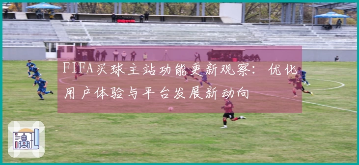 FIFA买球主站功能更新观察:优化用户体验与平台发展新动向