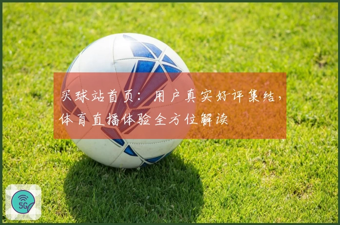 买球站首页：用户真实好评集结，体育直播体验全方位解读