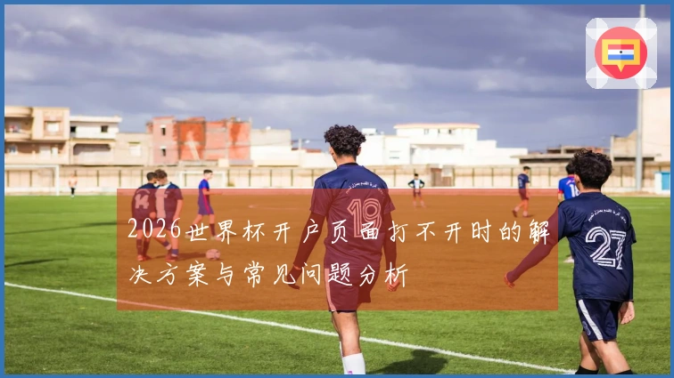 2026世界杯开户页面打不开时的解决方案与常见问题分析