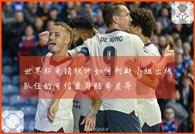 世界杯竞猜软件如何判断小组出线队伍的可信度与赔率差异