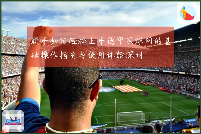 新手如何轻松上手德甲买球网的基础操作指南与使用体验探讨