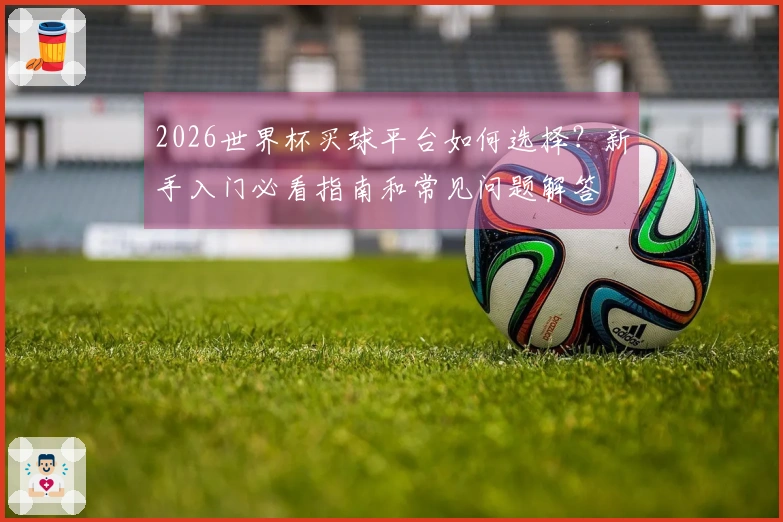 2026世界杯买球平台如何选择？新手入门必看指南和常见问题解答