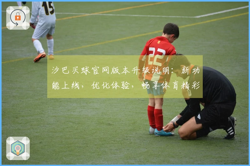 沙巴买球官网版本升级说明：新功能上线，优化体验，畅享体育精彩赛事