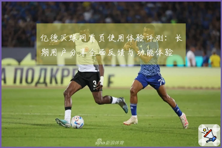亿德买球网首页使用体验评测：长期用户分享全面反馈与功能体验