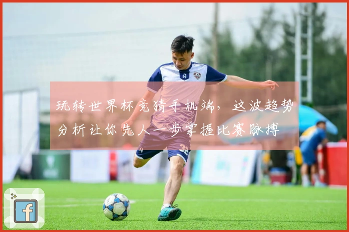 玩转世界杯竞猜手机端，这波趋势分析让你先人一步掌握比赛脉搏
