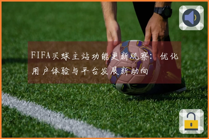 FIFA买球主站功能更新观察：优化用户体验与平台发展新动向
