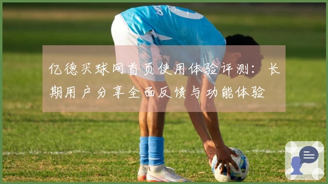 亿德买球网首页使用体验评测:长期用户分享全面反馈与功能体验