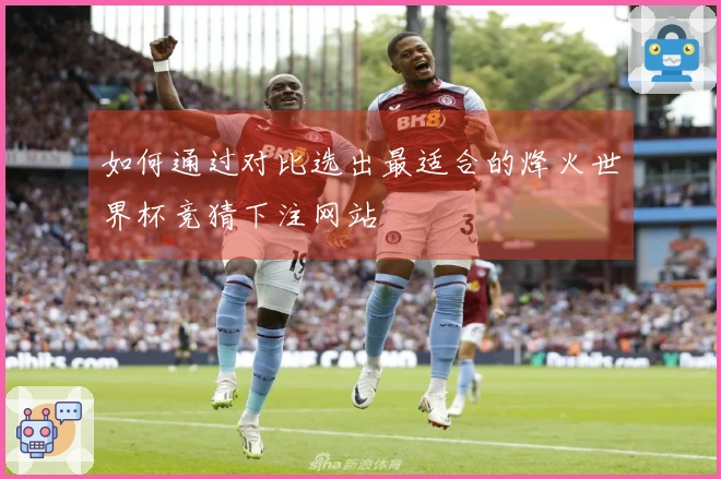 如何通过对比选出最适合的烽火世界杯竞猜下注网站