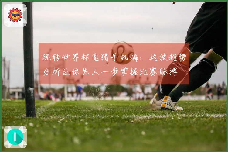 玩转世界杯竞猜手机端,这波趋势分析让你先人一步掌握比赛脉搏