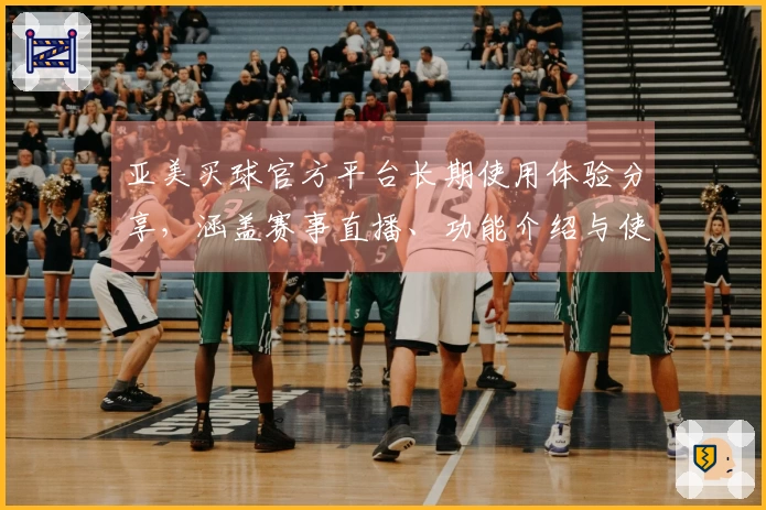 亚美买球官方平台长期使用体验分享，涵盖赛事直播、功能介绍与使用心得