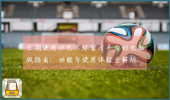 长期使用沙巴买球官方平台的电脑版指南：功能与使用体验全解析