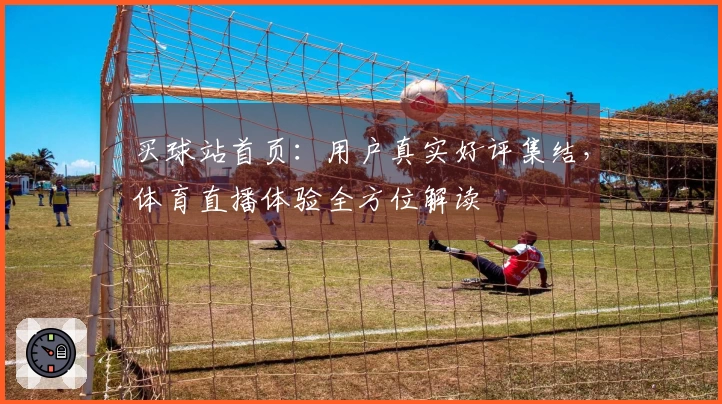 买球站首页：用户真实好评集结，体育直播体验全方位解读
