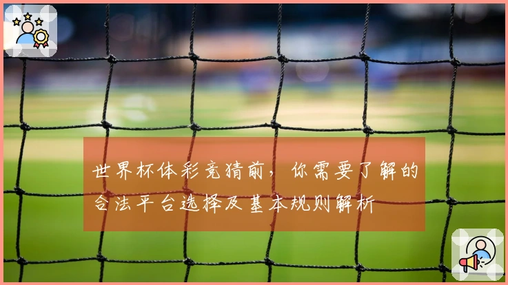 世界杯体彩竞猜前,你需要了解的合法平台选择及基本规则解析
