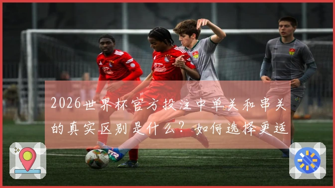 2026世界杯官方投注中单关和串关的真实区别是什么？如何选择更适合的方式？