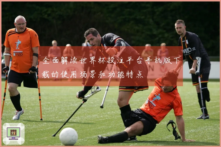 全面解读世界杯投注平台手机版下载的使用场景和功能特点