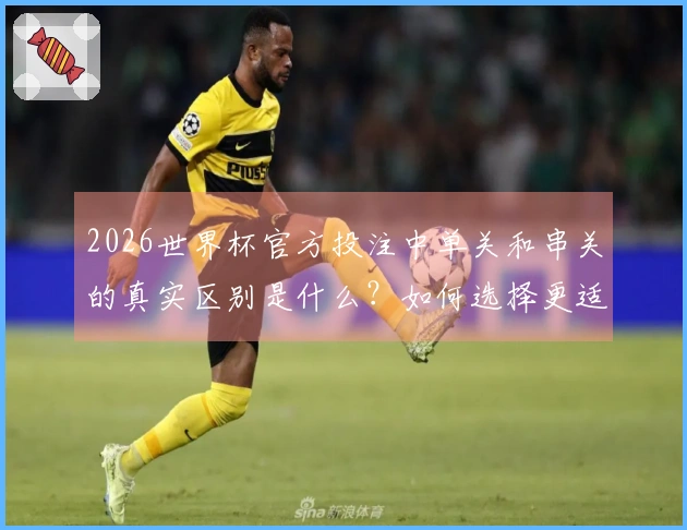 2026世界杯官方投注中单关和串关的真实区别是什么?如何选择更适合的方式?