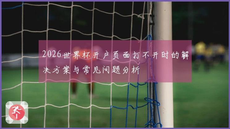 2026世界杯开户页面打不开时的解决方案与常见问题分析