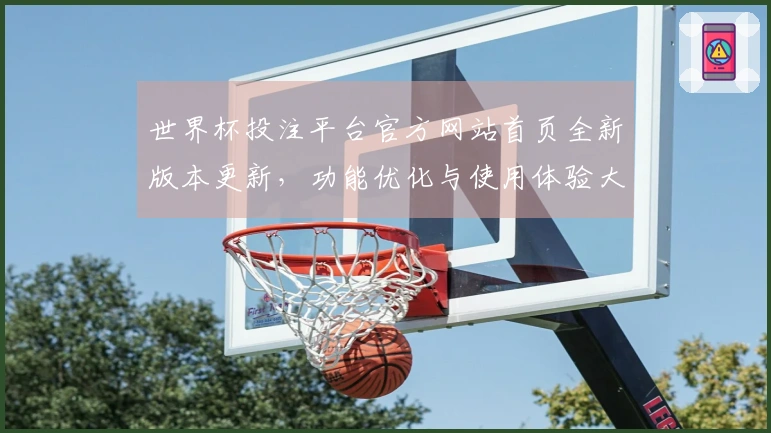 世界杯投注平台官方网站首页全新版本更新，功能优化与使用体验大幅提升