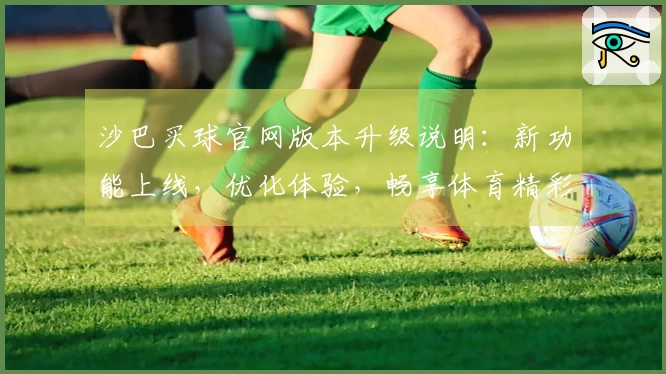 沙巴买球官网版本升级说明：新功能上线，优化体验，畅享体育精彩赛事