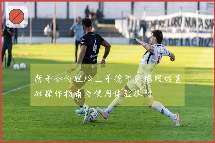 新手如何轻松上手德甲买球网的基础操作指南与使用体验探讨