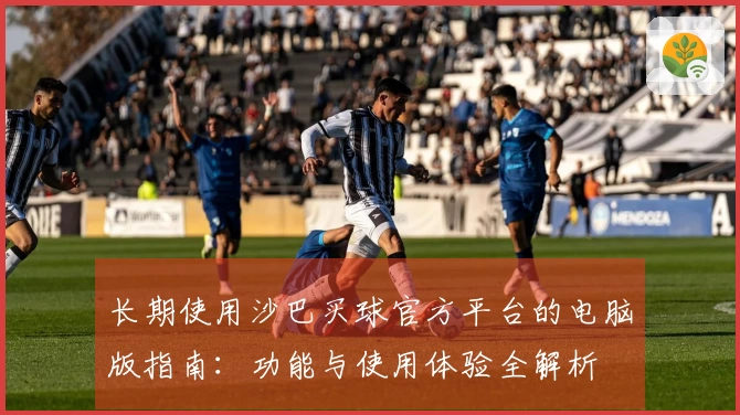 长期使用沙巴买球官方平台的电脑版指南：功能与使用体验全解析