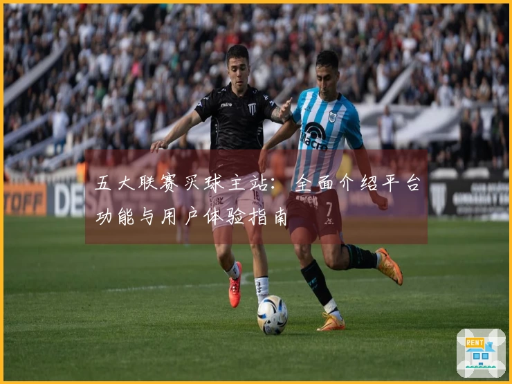 五大联赛买球主站：全面介绍平台功能与用户体验指南